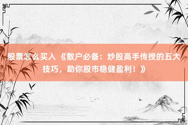 股票怎么买入 《散户必备：炒股高手传授的五大技巧，助你股市稳健盈利！》