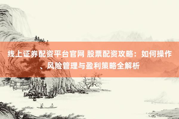 线上证券配资平台官网 股票配资攻略：如何操作、风险管理与盈利策略全解析
