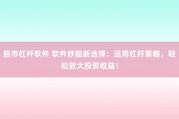 股市杠杆软件 软件炒股新选择：运用杠杆策略，轻松放大投资收益！