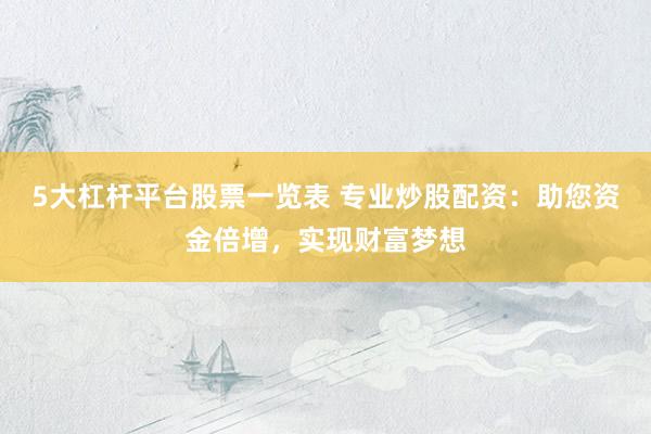 5大杠杆平台股票一览表 专业炒股配资：助您资金倍增，实现财富梦想