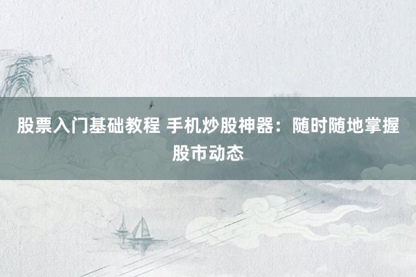 股票入门基础教程 手机炒股神器：随时随地掌握股市动态