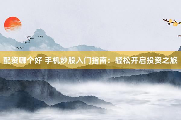 配资哪个好 手机炒股入门指南：轻松开启投资之旅