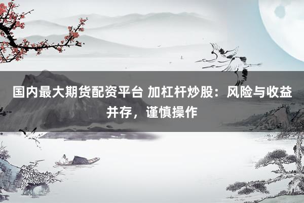 国内最大期货配资平台 加杠杆炒股：风险与收益并存，谨慎操作