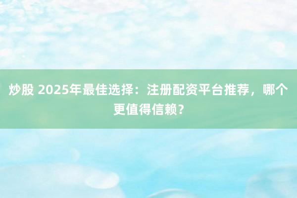炒股 2025年最佳选择：注册配资平台推荐，哪个更值得信赖？