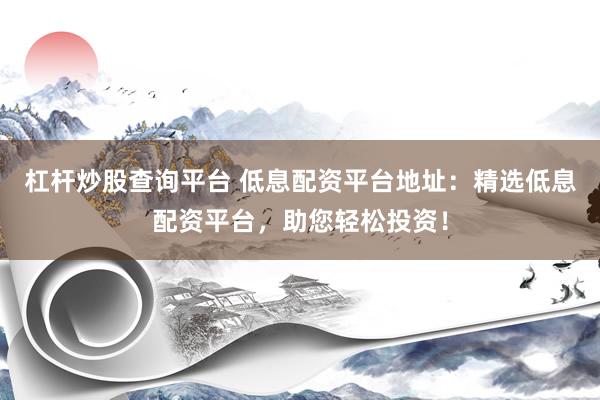 杠杆炒股查询平台 低息配资平台地址：精选低息配资平台，助您轻松投资！