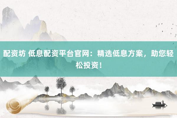 配资坊 低息配资平台官网：精选低息方案，助您轻松投资！