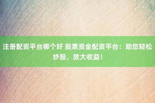 注册配资平台哪个好 股票资金配资平台：助您轻松炒股，放大收益！