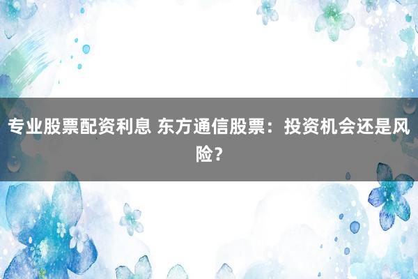专业股票配资利息 东方通信股票：投资机会还是风险？
