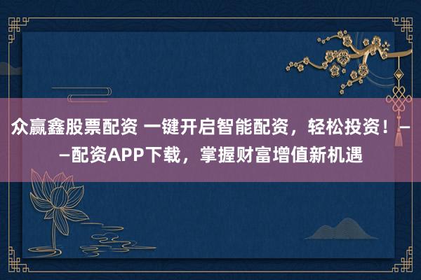 众赢鑫股票配资 一键开启智能配资，轻松投资！——配资APP下载，掌握财富增值新机遇
