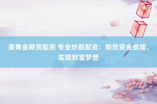 美黄金期货配资 专业炒股配资：助您资金倍增，实现财富梦想