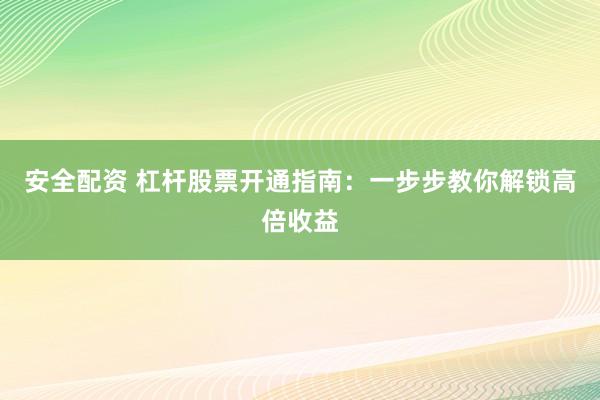 安全配资 杠杆股票开通指南：一步步教你解锁高倍收益