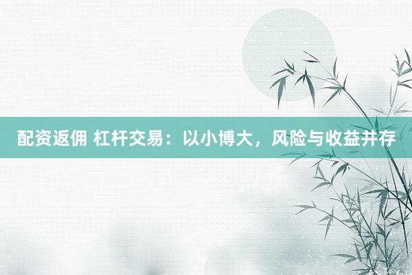 配资返佣 杠杆交易：以小博大，风险与收益并存