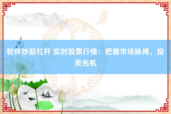 软件炒股杠杆 实时股票行情：把握市场脉搏，投资先机