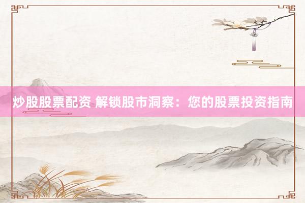 炒股股票配资 解锁股市洞察：您的股票投资指南