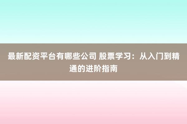 最新配资平台有哪些公司 股票学习：从入门到精通的进阶指南
