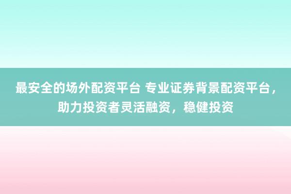 最安全的场外配资平台 专业证券背景配资平台，助力投资者灵活融资，稳健投资