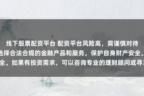 线下股票配资平台 配资平台风险高，需谨慎对待。建议遵守法律法规，选择合法合规的金融产品和服务，保护自身财产安全。如果有投资需求，可以咨询专业的理财顾问或寻求其他合法的投资渠道。