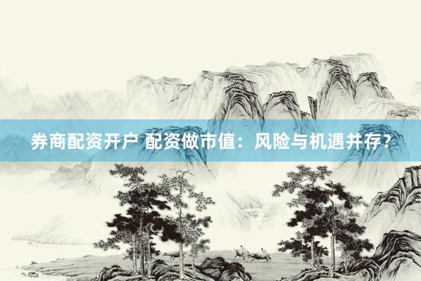 券商配资开户 配资做市值：风险与机遇并存？