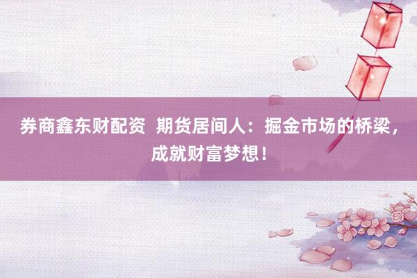 券商鑫东财配资  期货居间人：掘金市场的桥梁，成就财富梦想！