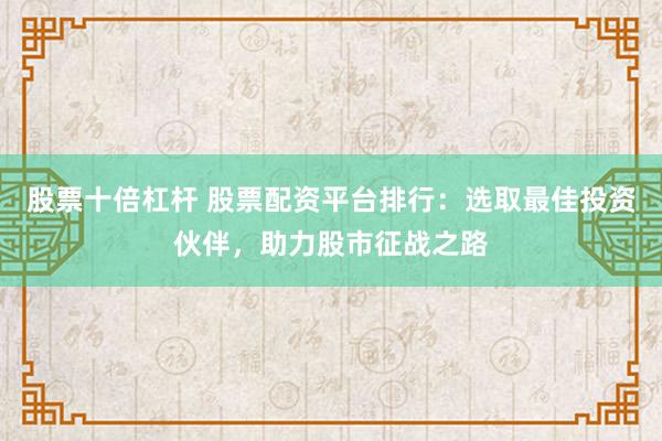 股票十倍杠杆 股票配资平台排行：选取最佳投资伙伴，助力股市征战之路