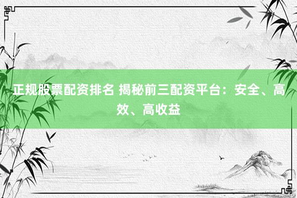正规股票配资排名 揭秘前三配资平台：安全、高效、高收益
