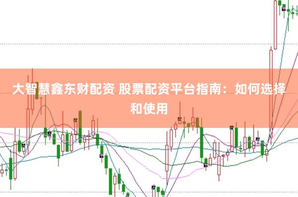 大智慧鑫东财配资 股票配资平台指南：如何选择和使用