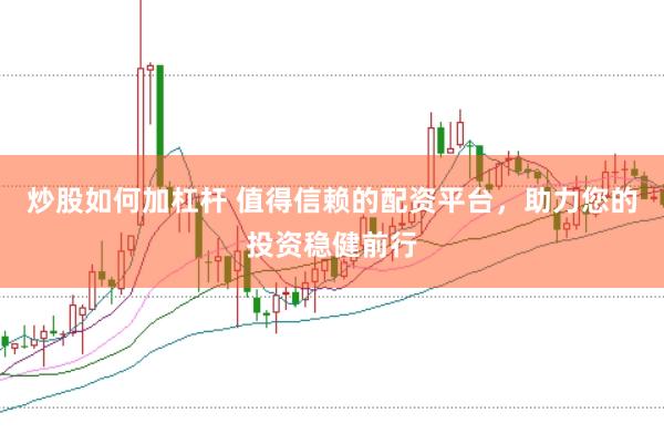 炒股如何加杠杆 值得信赖的配资平台，助力您的投资稳健前行