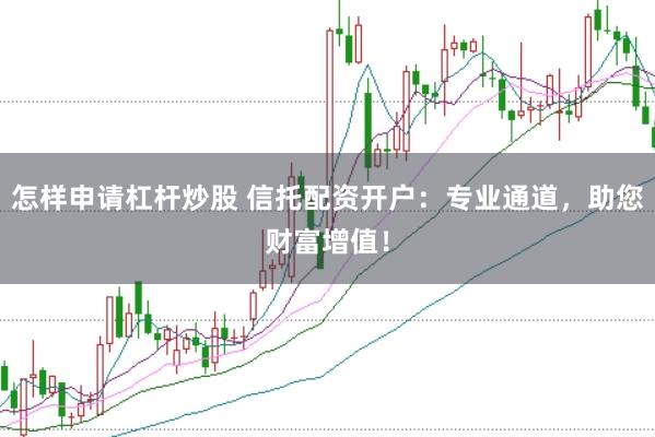 怎样申请杠杆炒股 信托配资开户：专业通道，助您财富增值！