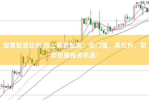 股票配资比例 线上期货配资：低门槛，高杠杆，助您把握投资机遇！