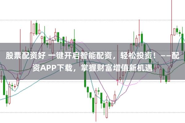 股票配资好 一键开启智能配资，轻松投资！——配资APP下载，掌握财富增值新机遇