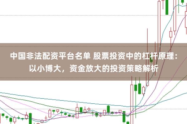 中国非法配资平台名单 股票投资中的杠杆原理：以小博大，资金放大的投资策略解析