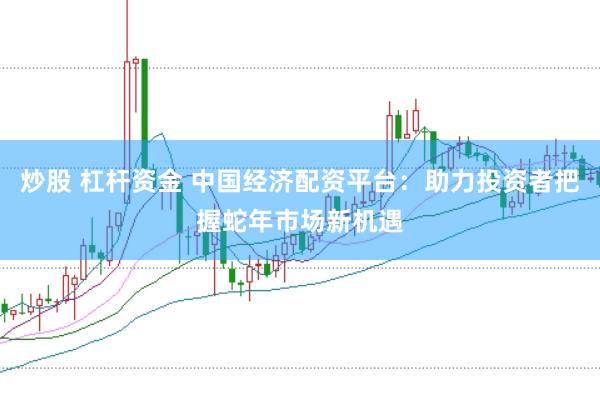 炒股 杠杆资金 中国经济配资平台：助力投资者把握蛇年市场新机遇