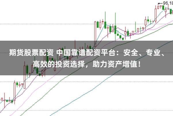 期货股票配资 中国靠谱配资平台：安全、专业、高效的投资选择，助力资产增值！