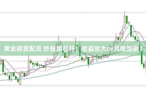 黄金期货配资 炒股加杠杆：收益放大or风险加剧？