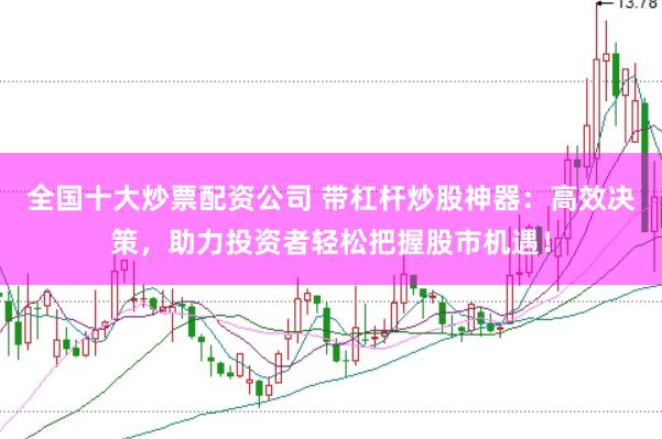 全国十大炒票配资公司 带杠杆炒股神器：高效决策，助力投资者轻松把握股市机遇！