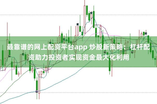最靠谱的网上配资平台app 炒股新策略：杠杆配资助力投资者实现资金最大化利用