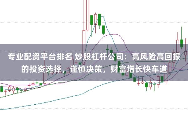 专业配资平台排名 炒股杠杆公司：高风险高回报的投资选择，谨慎决策，财富增长快车道