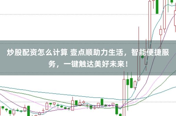 炒股配资怎么计算 壹点顺助力生活，智能便捷服务，一键触达美好未来！