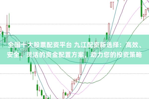全国十大股票配资平台 九江配资新选择：高效、安全、灵活的资金配置方案，助力您的投资策略