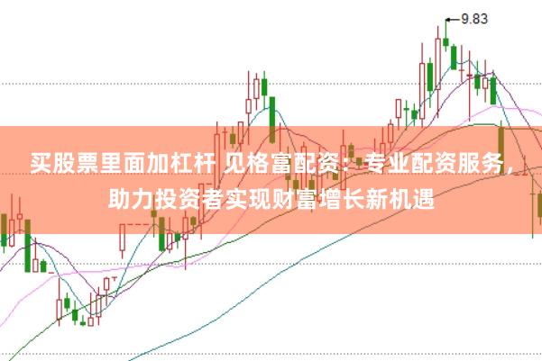 买股票里面加杠杆 见格富配资：专业配资服务，助力投资者实现财富增长新机遇