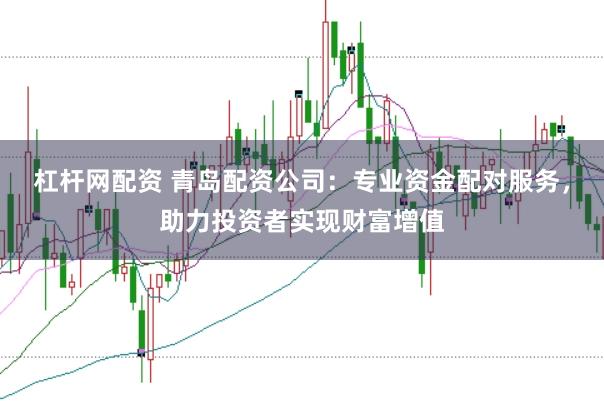 杠杆网配资 青岛配资公司：专业资金配对服务，助力投资者实现财富增值