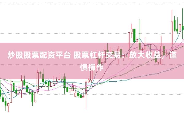炒股股票配资平台 股票杠杆交易：放大收益，谨慎操作