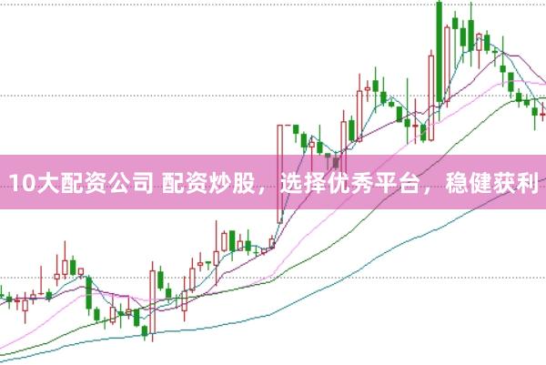 10大配资公司 配资炒股，选择优秀平台，稳健获利