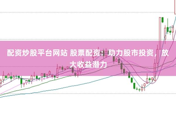 配资炒股平台网站 股票配资：助力股市投资，放大收益潜力