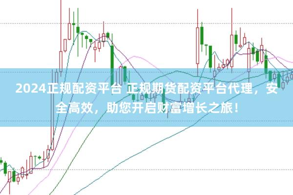 2024正规配资平台 正规期货配资平台代理，安全高效，助您开启财富增长之旅！
