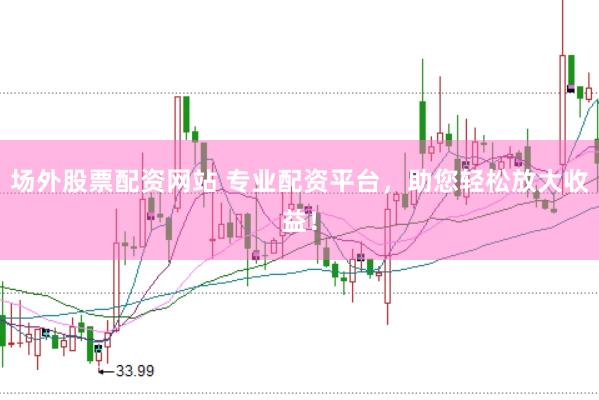 场外股票配资网站 专业配资平台，助您轻松放大收益！