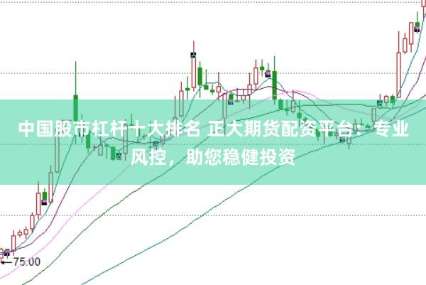 中国股市杠杆十大排名 正大期货配资平台：专业风控，助您稳健投资