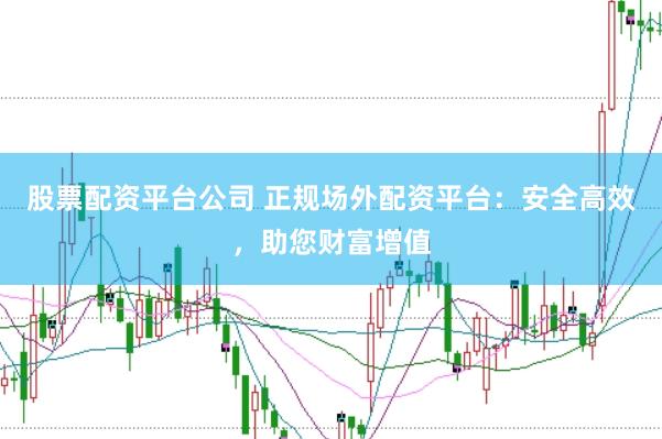 股票配资平台公司 正规场外配资平台：安全高效，助您财富增值