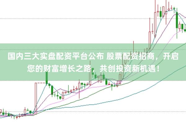 国内三大实盘配资平台公布 股票配资招商，开启您的财富增长之路，共创投资新机遇！