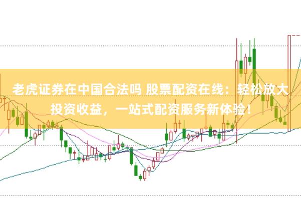 老虎证券在中国合法吗 股票配资在线：轻松放大投资收益，一站式配资服务新体验！